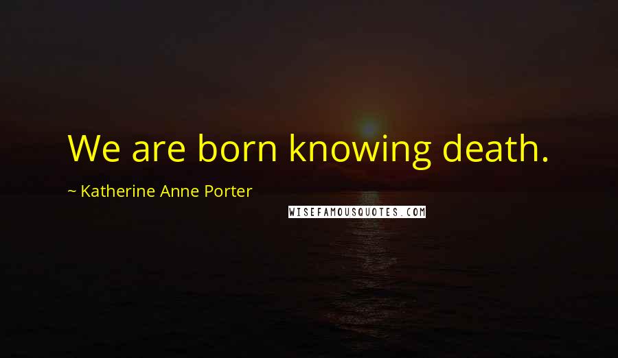 Katherine Anne Porter Quotes: We are born knowing death.