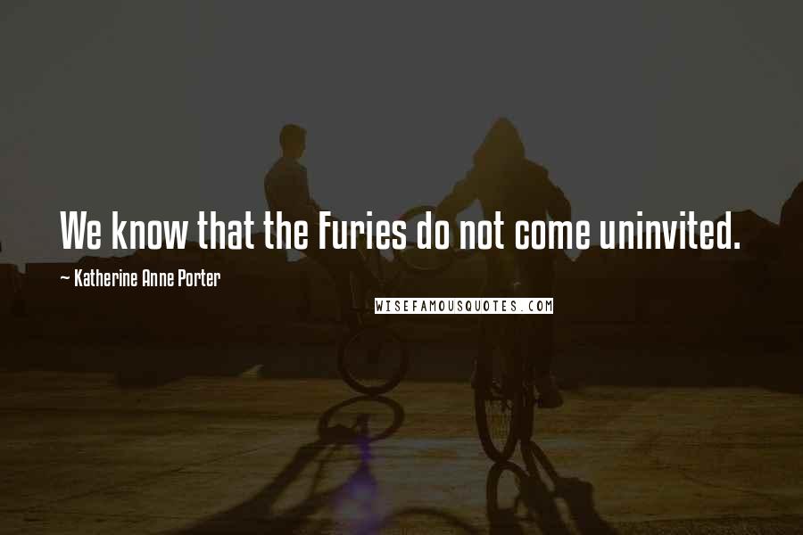 Katherine Anne Porter Quotes: We know that the Furies do not come uninvited.