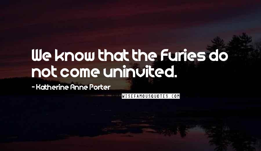 Katherine Anne Porter Quotes: We know that the Furies do not come uninvited.