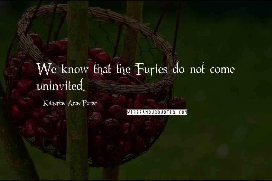 Katherine Anne Porter Quotes: We know that the Furies do not come uninvited.