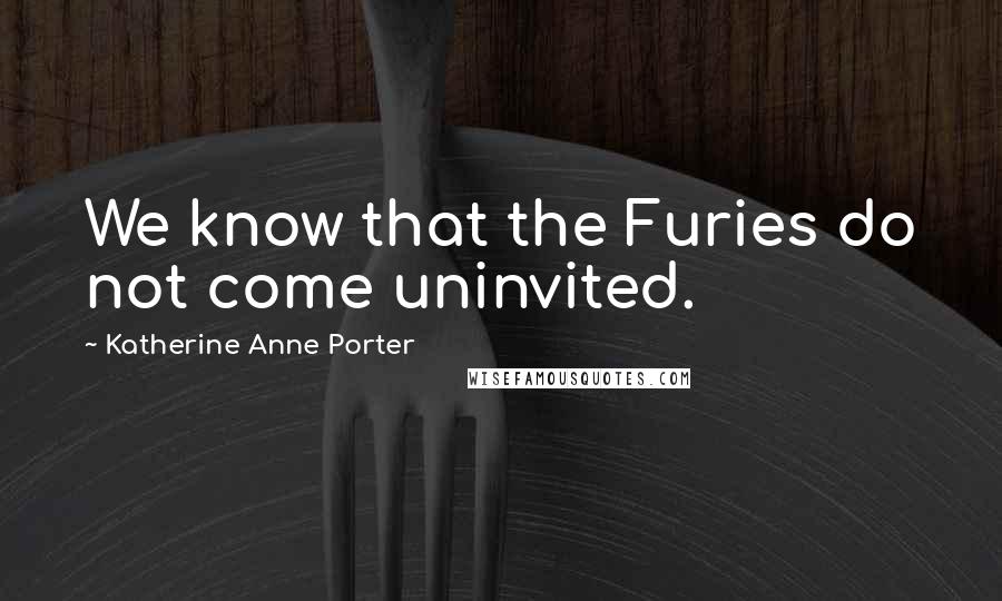 Katherine Anne Porter Quotes: We know that the Furies do not come uninvited.