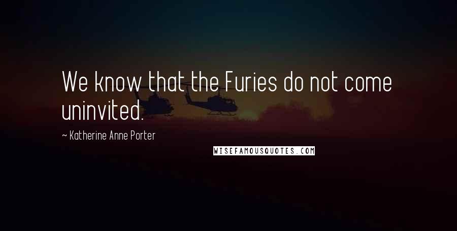 Katherine Anne Porter Quotes: We know that the Furies do not come uninvited.