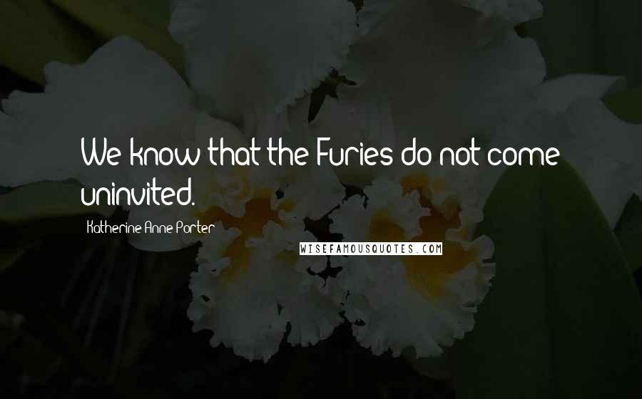 Katherine Anne Porter Quotes: We know that the Furies do not come uninvited.