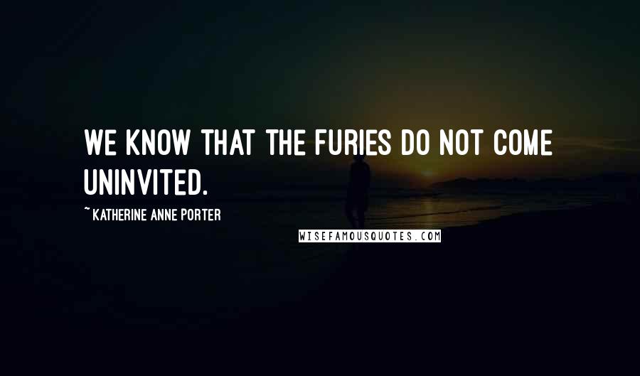 Katherine Anne Porter Quotes: We know that the Furies do not come uninvited.