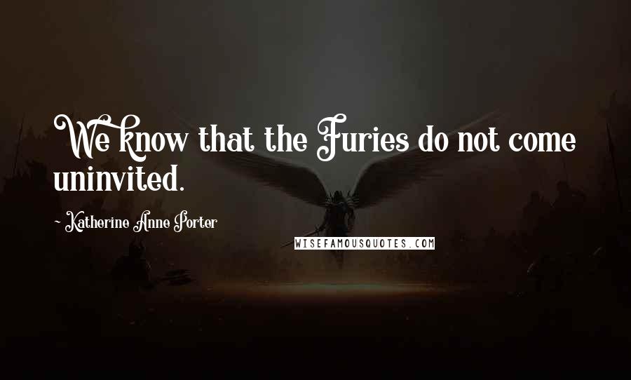 Katherine Anne Porter Quotes: We know that the Furies do not come uninvited.