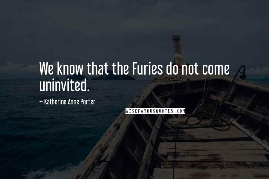 Katherine Anne Porter Quotes: We know that the Furies do not come uninvited.