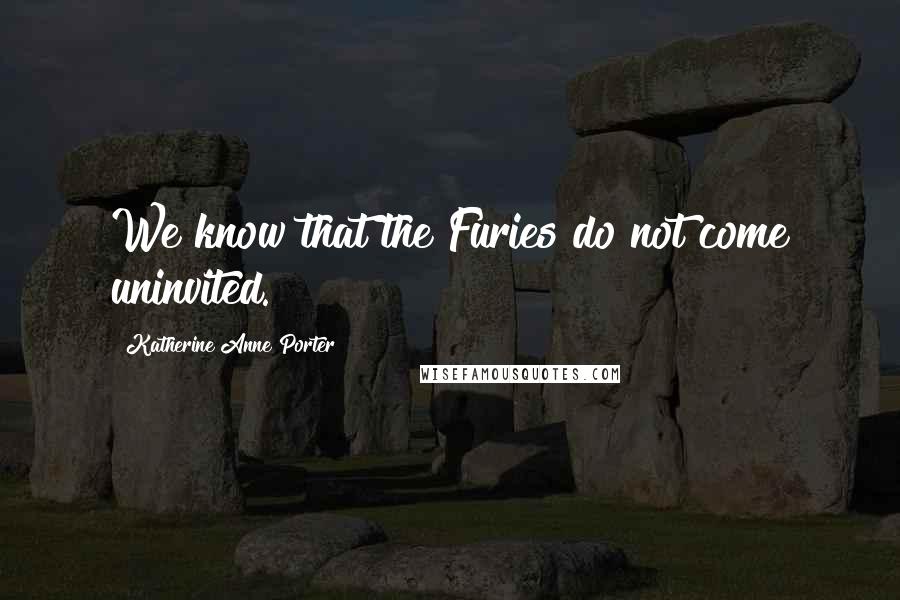 Katherine Anne Porter Quotes: We know that the Furies do not come uninvited.