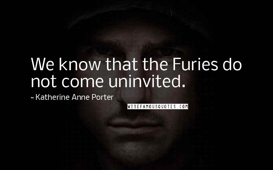 Katherine Anne Porter Quotes: We know that the Furies do not come uninvited.