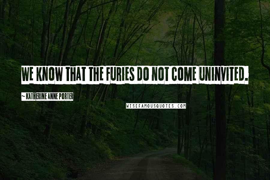 Katherine Anne Porter Quotes: We know that the Furies do not come uninvited.