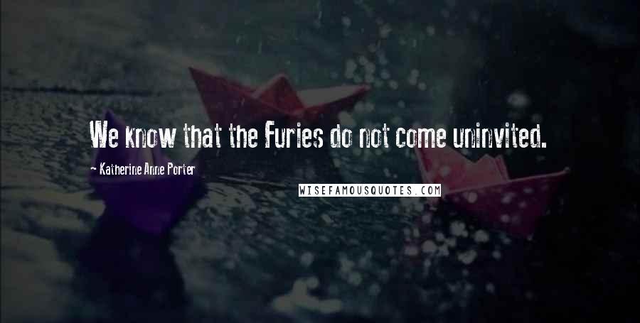 Katherine Anne Porter Quotes: We know that the Furies do not come uninvited.