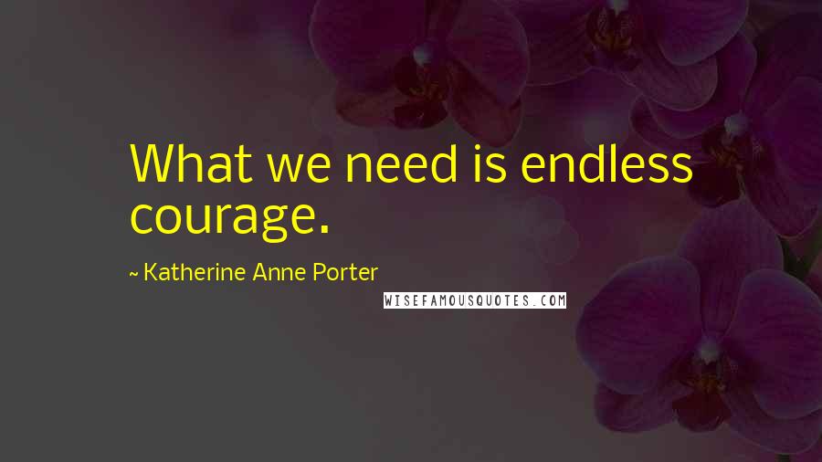Katherine Anne Porter Quotes: What we need is endless courage.
