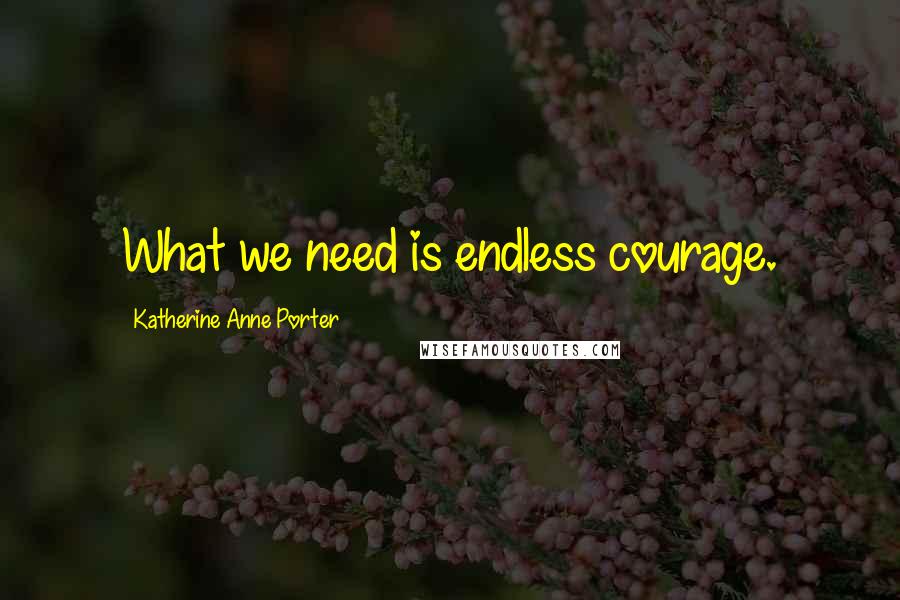 Katherine Anne Porter Quotes: What we need is endless courage.