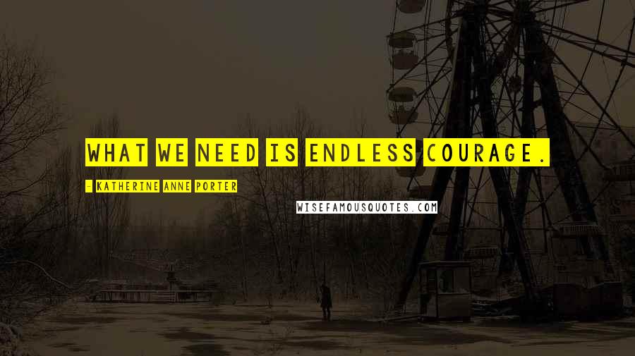 Katherine Anne Porter Quotes: What we need is endless courage.