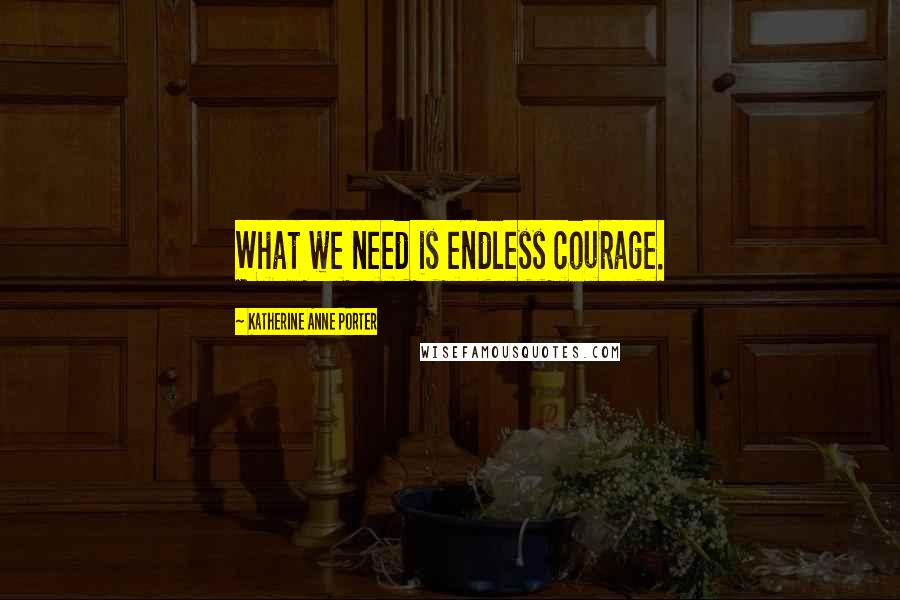 Katherine Anne Porter Quotes: What we need is endless courage.