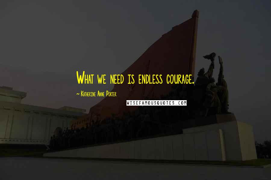 Katherine Anne Porter Quotes: What we need is endless courage.
