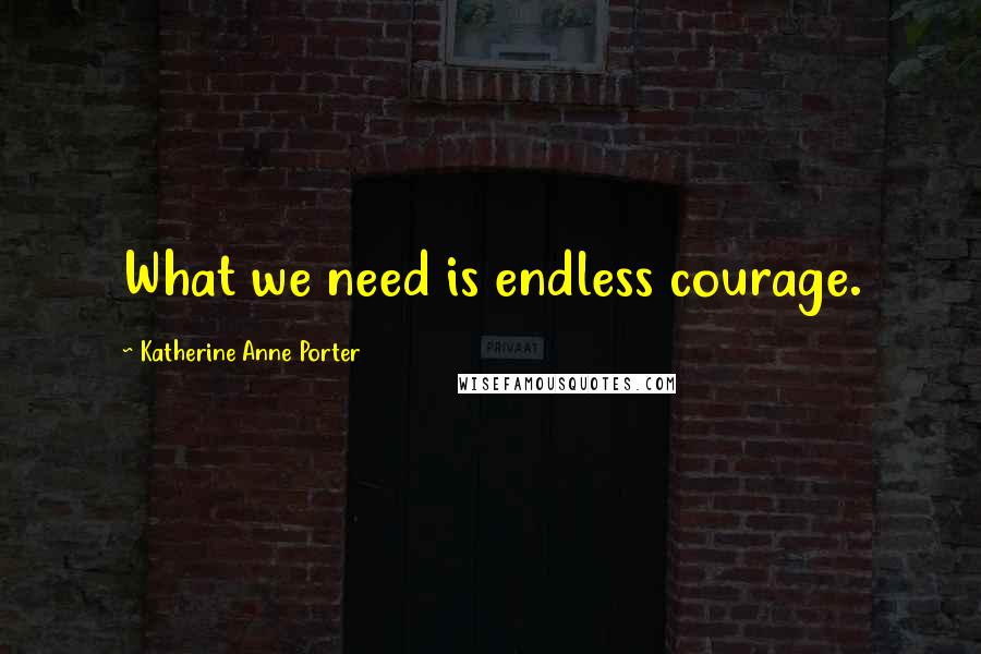 Katherine Anne Porter Quotes: What we need is endless courage.