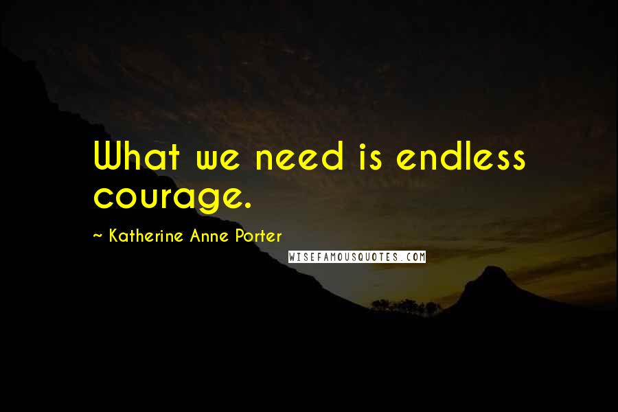 Katherine Anne Porter Quotes: What we need is endless courage.