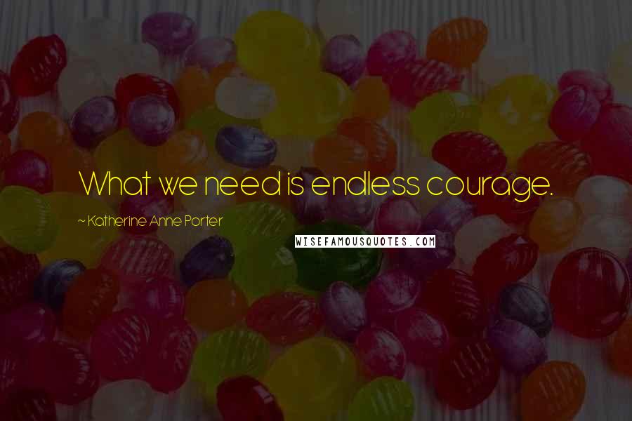 Katherine Anne Porter Quotes: What we need is endless courage.