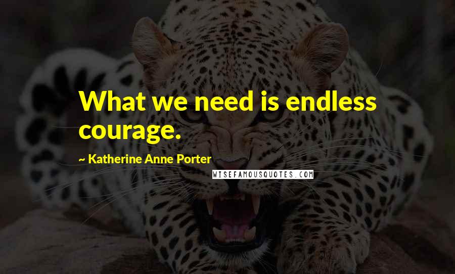 Katherine Anne Porter Quotes: What we need is endless courage.