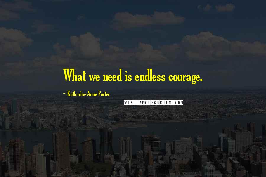 Katherine Anne Porter Quotes: What we need is endless courage.