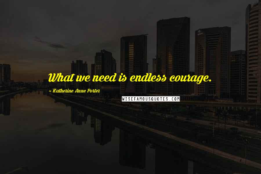 Katherine Anne Porter Quotes: What we need is endless courage.