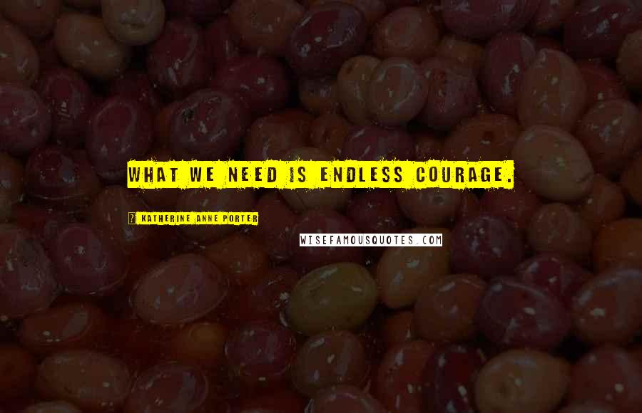 Katherine Anne Porter Quotes: What we need is endless courage.