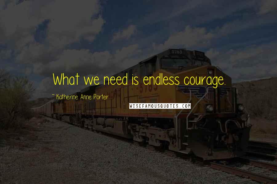 Katherine Anne Porter Quotes: What we need is endless courage.