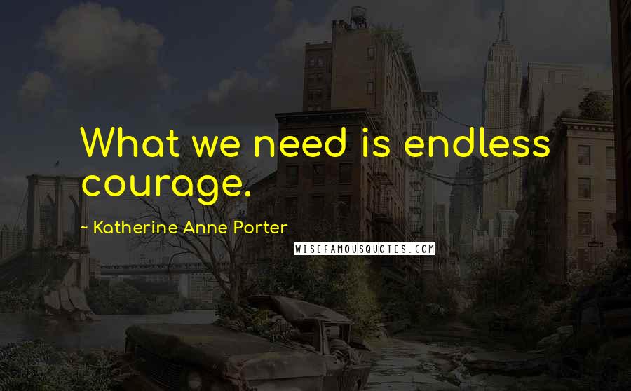 Katherine Anne Porter Quotes: What we need is endless courage.