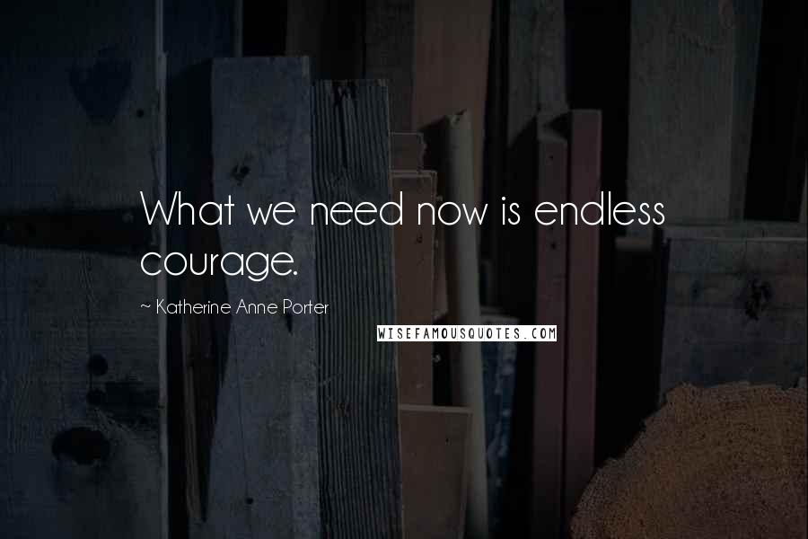 Katherine Anne Porter Quotes: What we need now is endless courage.