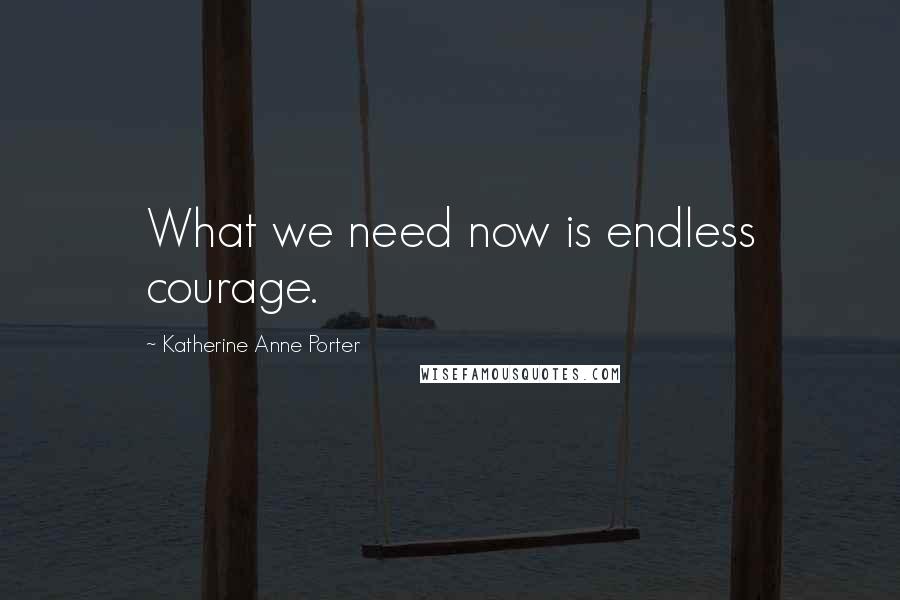 Katherine Anne Porter Quotes: What we need now is endless courage.