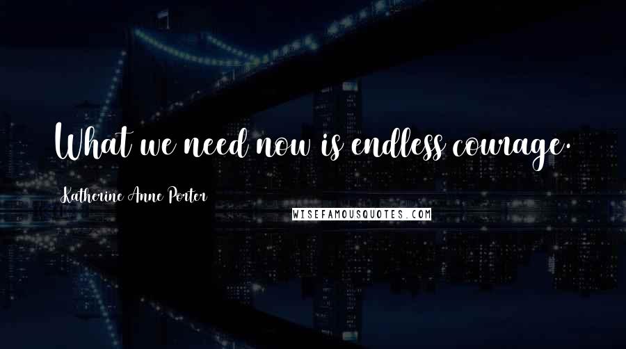 Katherine Anne Porter Quotes: What we need now is endless courage.