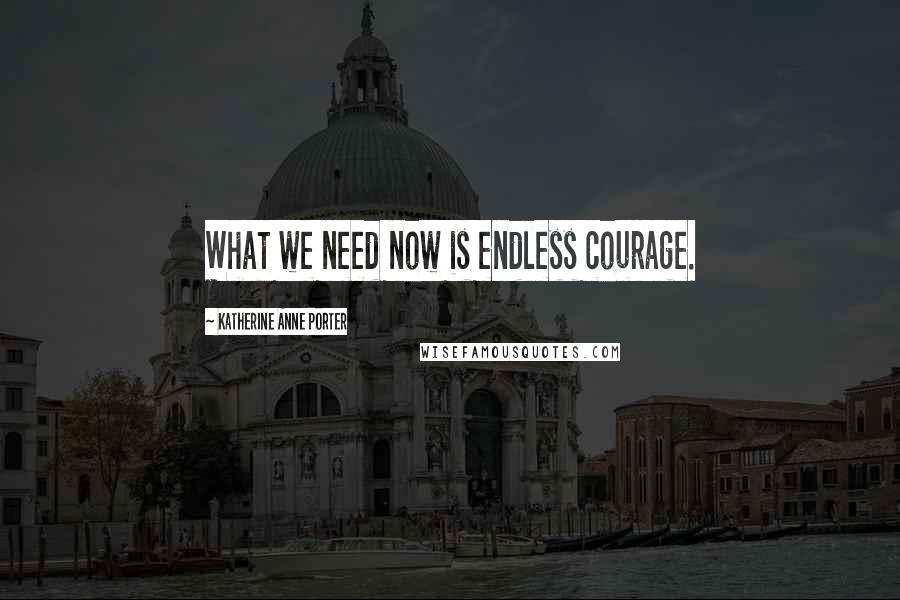 Katherine Anne Porter Quotes: What we need now is endless courage.