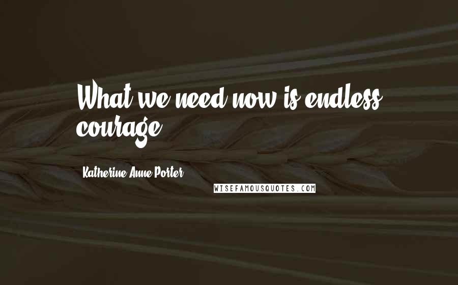 Katherine Anne Porter Quotes: What we need now is endless courage.