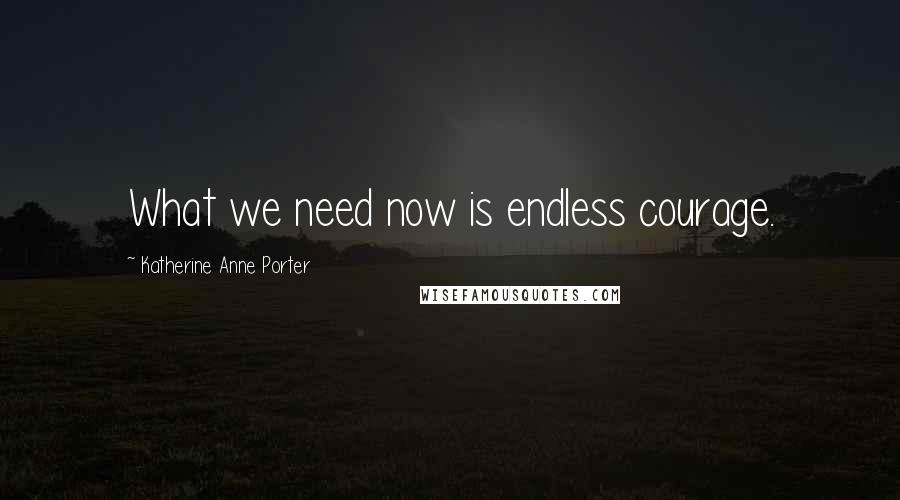 Katherine Anne Porter Quotes: What we need now is endless courage.