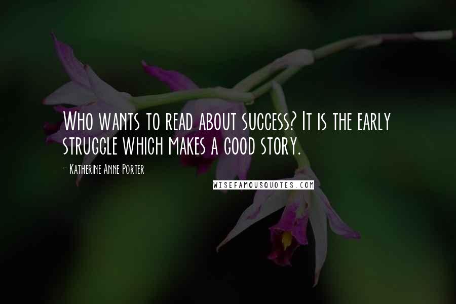 Katherine Anne Porter Quotes: Who wants to read about success? It is the early struggle which makes a good story.