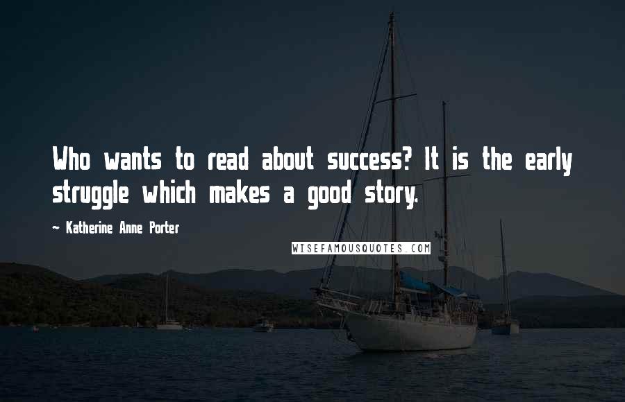 Katherine Anne Porter Quotes: Who wants to read about success? It is the early struggle which makes a good story.