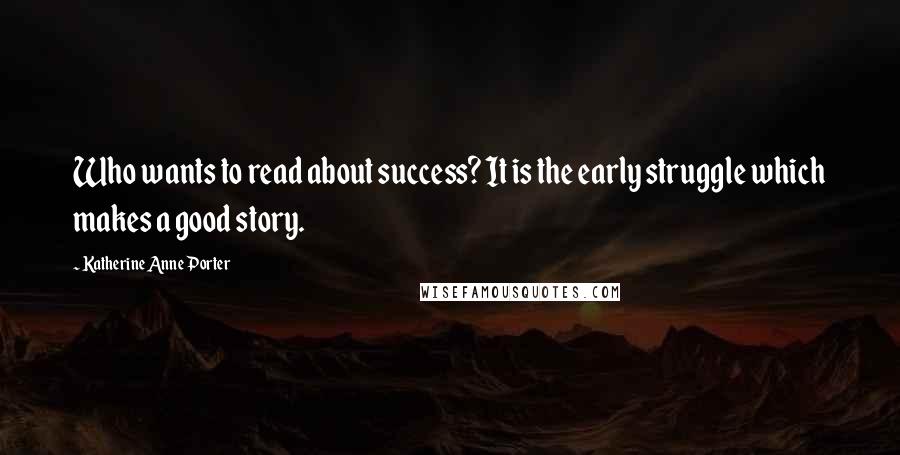 Katherine Anne Porter Quotes: Who wants to read about success? It is the early struggle which makes a good story.