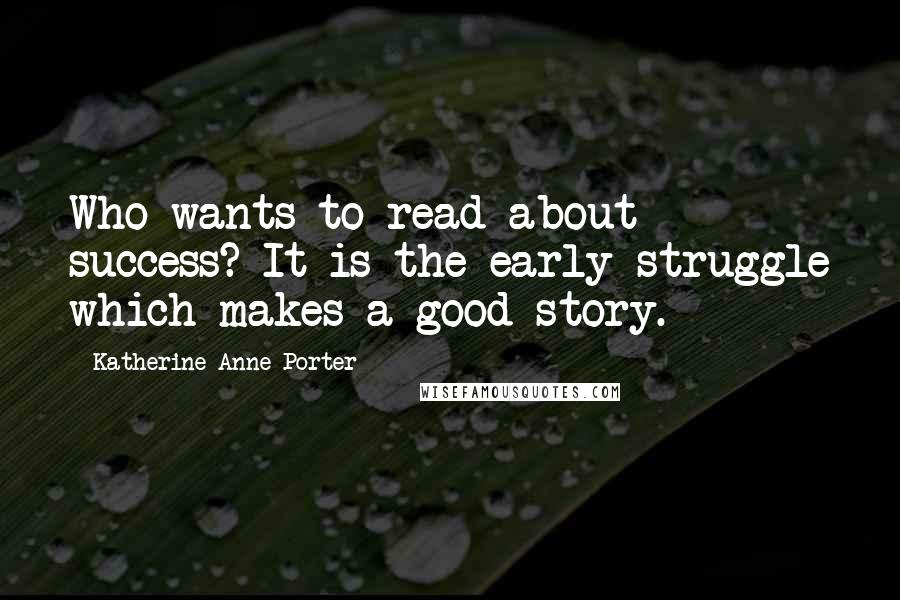 Katherine Anne Porter Quotes: Who wants to read about success? It is the early struggle which makes a good story.