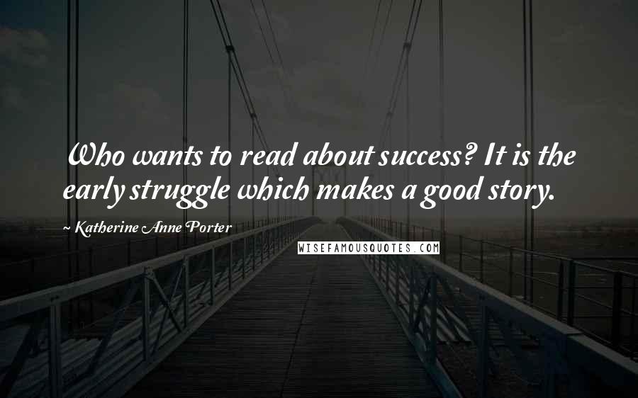 Katherine Anne Porter Quotes: Who wants to read about success? It is the early struggle which makes a good story.