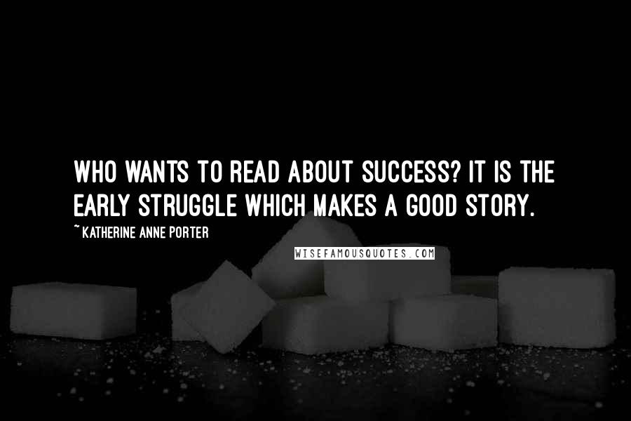 Katherine Anne Porter Quotes: Who wants to read about success? It is the early struggle which makes a good story.