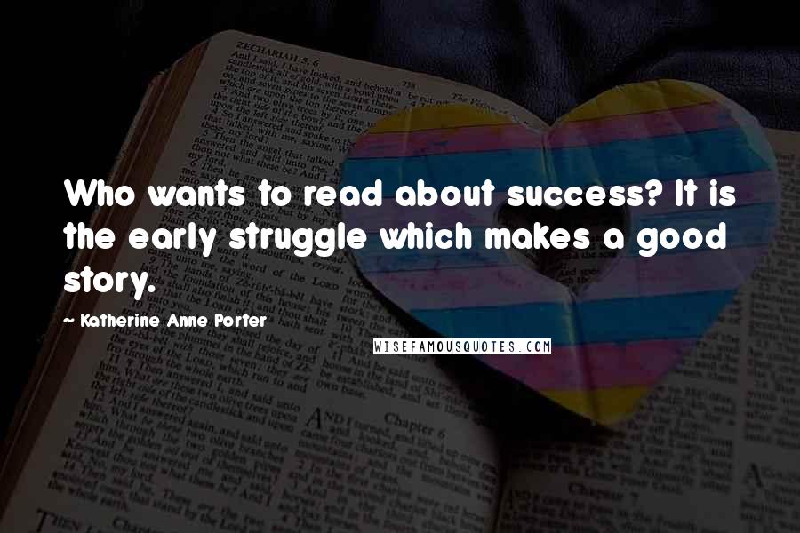 Katherine Anne Porter Quotes: Who wants to read about success? It is the early struggle which makes a good story.