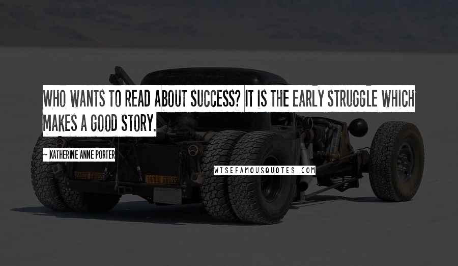 Katherine Anne Porter Quotes: Who wants to read about success? It is the early struggle which makes a good story.