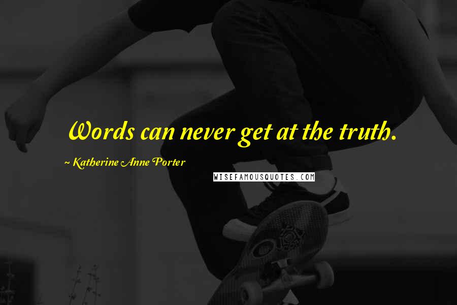 Katherine Anne Porter Quotes: Words can never get at the truth.