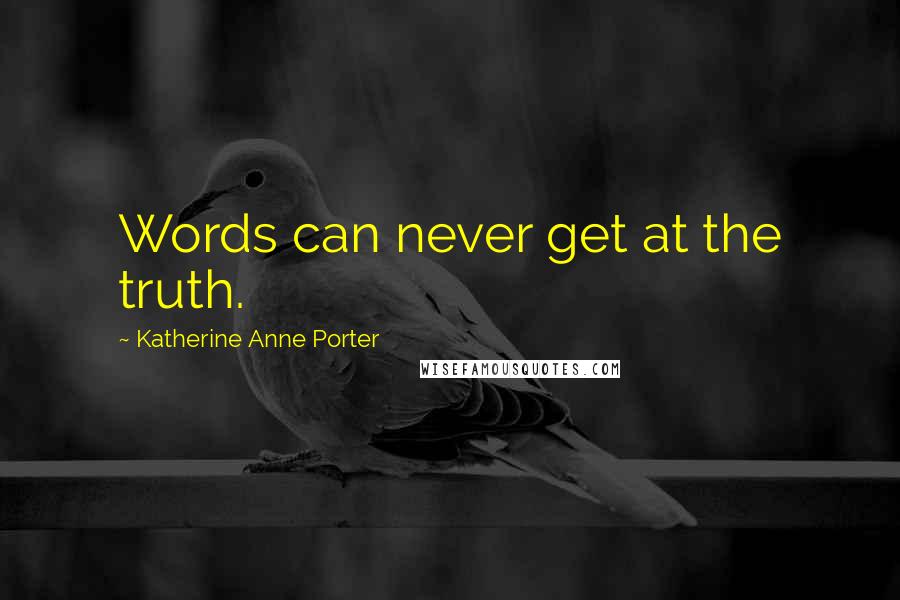 Katherine Anne Porter Quotes: Words can never get at the truth.