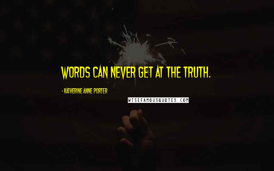 Katherine Anne Porter Quotes: Words can never get at the truth.