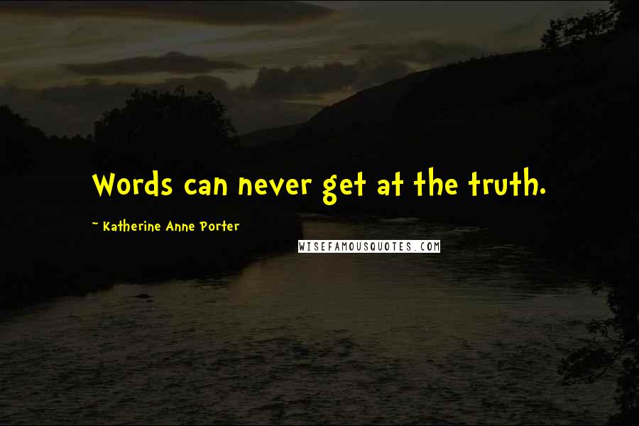 Katherine Anne Porter Quotes: Words can never get at the truth.