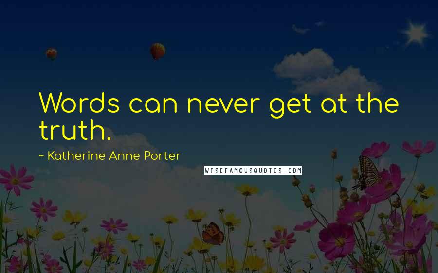 Katherine Anne Porter Quotes: Words can never get at the truth.