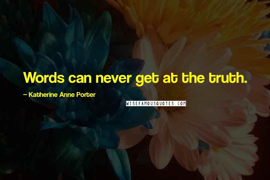 Katherine Anne Porter Quotes: Words can never get at the truth.