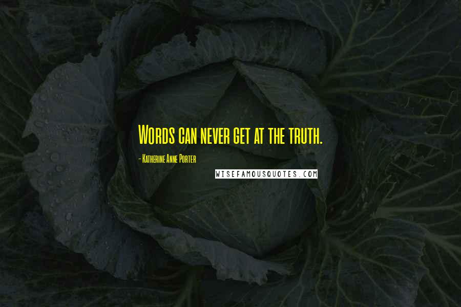 Katherine Anne Porter Quotes: Words can never get at the truth.