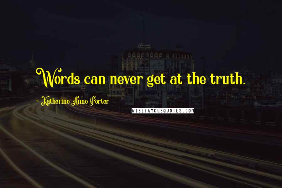 Katherine Anne Porter Quotes: Words can never get at the truth.